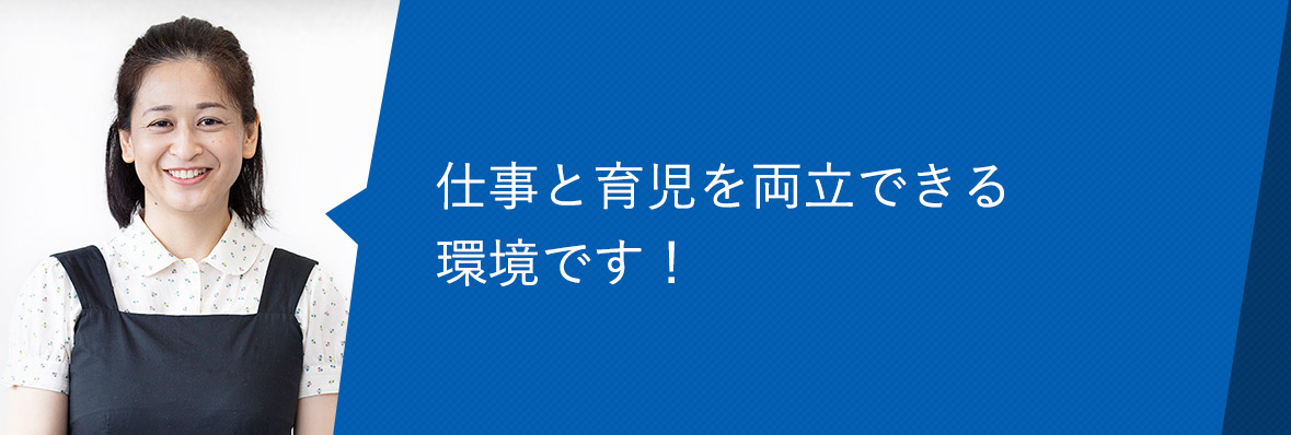 仕事と育児を両立できる環境です！